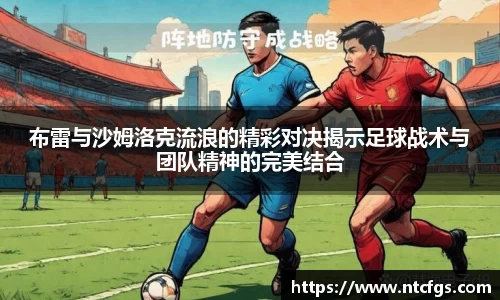 布雷与沙姆洛克流浪的精彩对决揭示足球战术与团队精神的完美结合