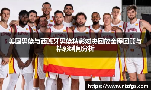 美国男篮与西班牙男篮精彩对决回放全程回顾与精彩瞬间分析