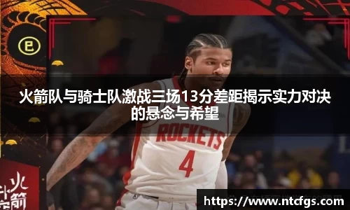 火箭队与骑士队激战三场13分差距揭示实力对决的悬念与希望
