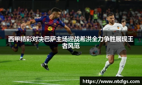 西甲精彩对决巴萨主场迎战希洪全力争胜展现王者风范