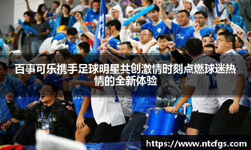 百事可乐携手足球明星共创激情时刻点燃球迷热情的全新体验