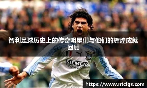 智利足球历史上的传奇明星们与他们的辉煌成就回顾