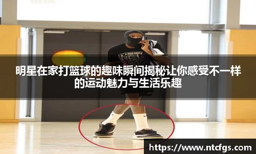 明星在家打篮球的趣味瞬间揭秘让你感受不一样的运动魅力与生活乐趣